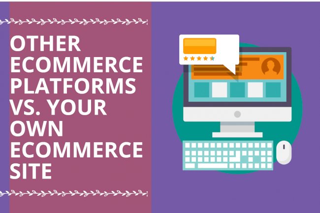 Other E-commerce Platforms Vs Your Own E-commerce Site: Which is Better? 